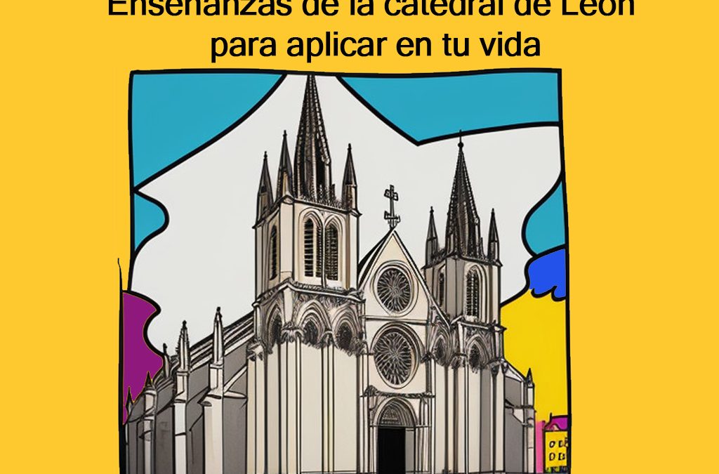 Enseñanzas de la catedral de León para aplicar en tu vida